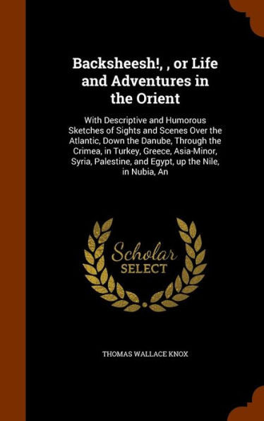 Backsheesh!,, Or Life And Adventures In The Orient: With Descriptive And Humorous Sketches Of Sights And Scenes Over The Atlantic, Down The Danube, ... And Egypt, Up The Nile, In Nubia, An