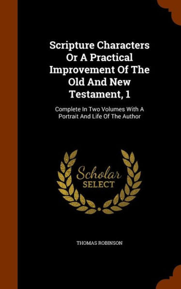 Scripture Characters Or A Practical Improvement Of The Old And New Testament, 1: Complete In Two Volumes With A Portrait And Life Of The Author