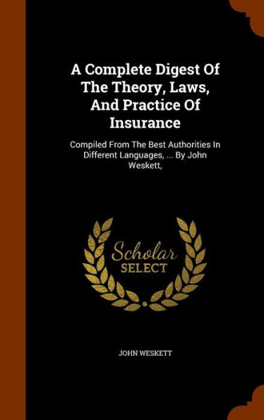 A Complete Digest Of The Theory, Laws, And Practice Of Insurance: Compiled From The Best Authorities In Different Languages, ... By John Weskett,