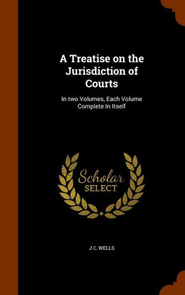 A Treatise On The Jurisdiction Of Courts: In Two Volumes, Each Volume Complete In Itself