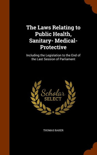 The Laws Relating To Public Health, Sanitary- Medical- Protective: Including The Legislation To The End Of The Last Session Of Parliament