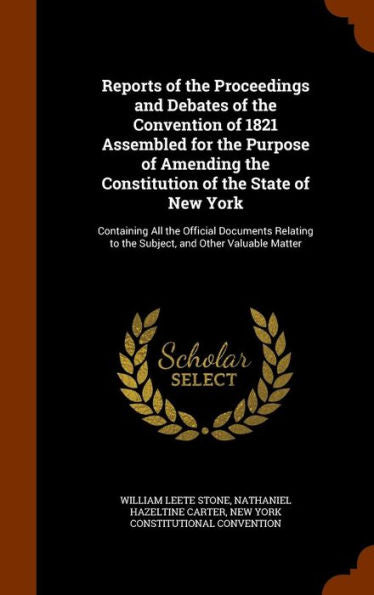 Reports Of The Proceedings And Debates Of The Convention Of 1821 Assembled For The Purpose Of Amending The Constitution Of The State Of New York: ... To The Subject, And Other Valuable Matter