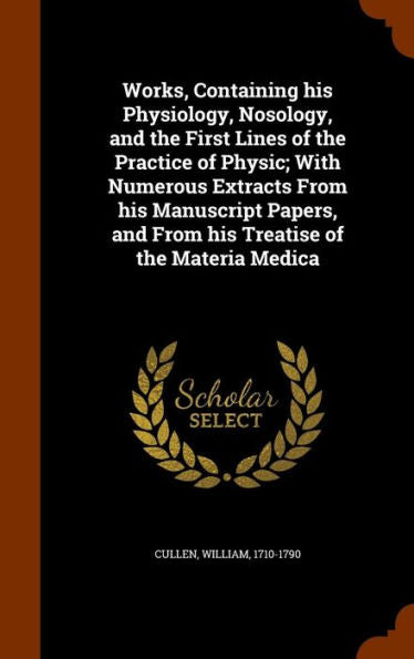 Works, Containing His Physiology, Nosology, And The First Lines Of The Practice Of Physic; With Numerous Extracts From His Manuscript Papers, And From His Treatise Of The Materia Medica