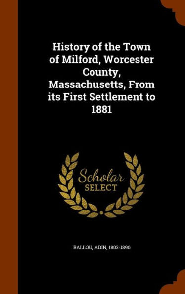 History Of The Town Of Milford, Worcester County, Massachusetts, From Its First Settlement To 1881