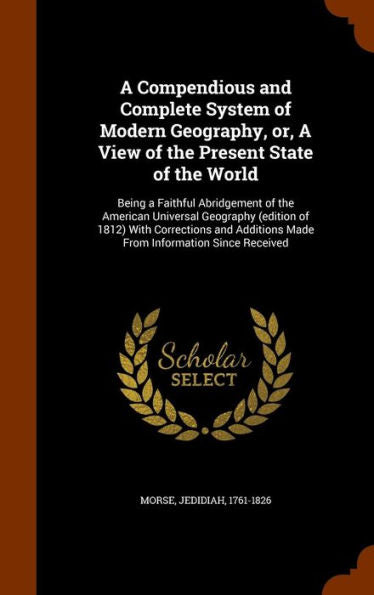 A Compendious And Complete System Of Modern Geography, Or, A View Of The Present State Of The World: Being A Faithful Abridgement Of The American ... Made From Information Since Received