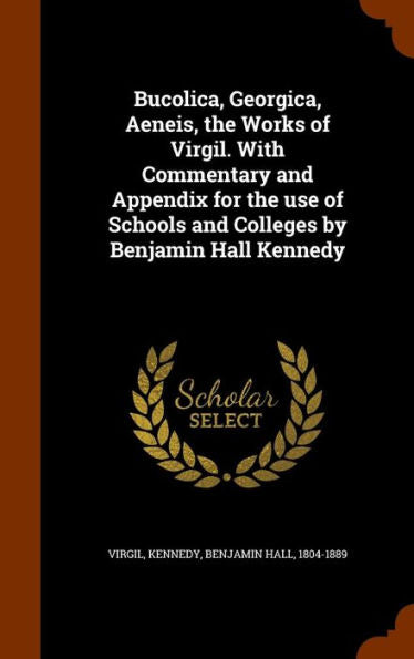 Bucolica, Georgica, Aeneis, The Works Of Virgil. With Commentary And Appendix For The Use Of Schools And Colleges By Benjamin Hall Kennedy