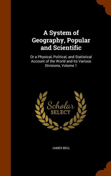 A System Of Geography, Popular And Scientific: Or A Physical, Political, And Statistical Account Of The World And Its Various Divisions, Volume 1