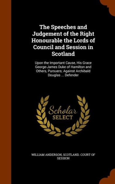 The Speeches And Judgement Of The Right Honourable The Lords Of Council And Session In Scotland: Upon The Important Cause, His Grace George-James Duke ... Against Archibald Douglas ... Defender