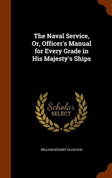The Naval Service, Or, Officer's Manual For Every Grade In His Majesty's Ships