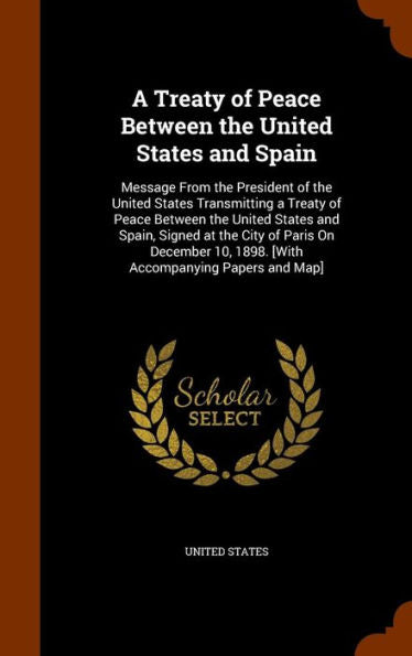 A Treaty Of Peace Between The United States And Spain: Message From The President Of The United States Transmitting A Treaty Of Peace Between The ... 10, 1898. [With Accompanying Papers And Map]