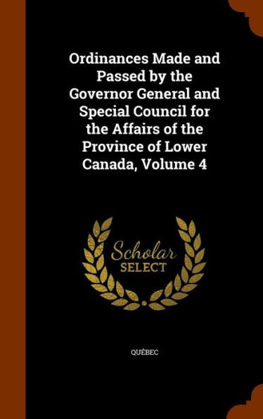 Ordinances Made And Passed By The Governor General And Special Council For The Affairs Of The Province Of Lower Canada, Volume 4
