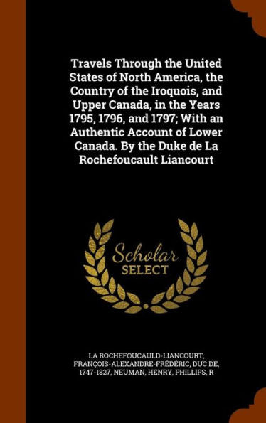 Travels Through The United States Of North America, The Country Of The Iroquois, And Upper Canada, In The Years 1795, 1796, And 1797; With An ... By The Duke De La Rochefoucault Liancourt