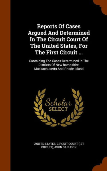 Reports Of Cases Argued And Determined In The Circuit Court Of The United States, For The First Circuit ...: Containing The Cases Determined In The ... New-Hampshire, Massachusetts And Rhode-Island