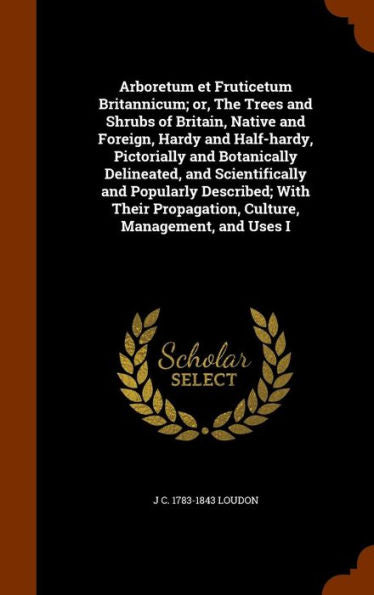 Arboretum Et Fruticetum Britannicum; Or, The Trees And Shrubs Of Britain, Native And Foreign, Hardy And Half-Hardy, Pictorially And Botanically ... Propagation, Culture, Management, And Uses I