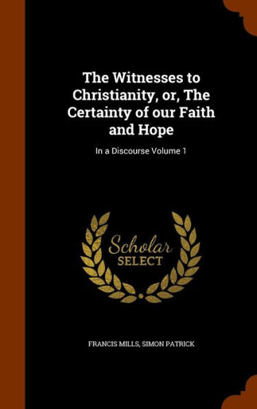 The Witnesses To Christianity, Or, The Certainty Of Our Faith And Hope: In A Discourse Volume 1