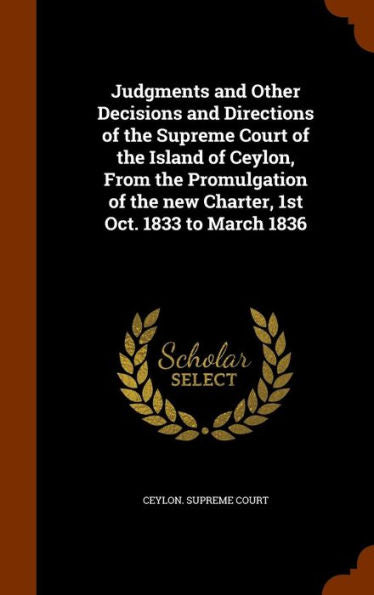 Judgments And Other Decisions And Directions Of The Supreme Court Of The Island Of Ceylon, From The Promulgation Of The New Charter, 1St Oct. 1833 To March 1836