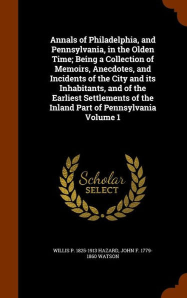 Annals Of Philadelphia, And Pennsylvania, In The Olden Time; Being A Collection Of Memoirs, Anecdotes, And Incidents Of The City And Its Inhabitants, ... Of The Inland Part Of Pennsylvania Volume 1