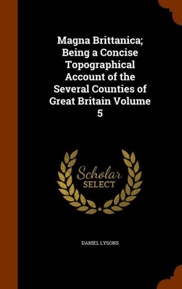 Magna Brittanica; Being A Concise Topographical Account Of The Several Counties Of Great Britain Volume 5