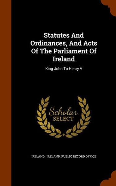 Statutes And Ordinances, And Acts Of The Parliament Of Ireland: King John To Henry V