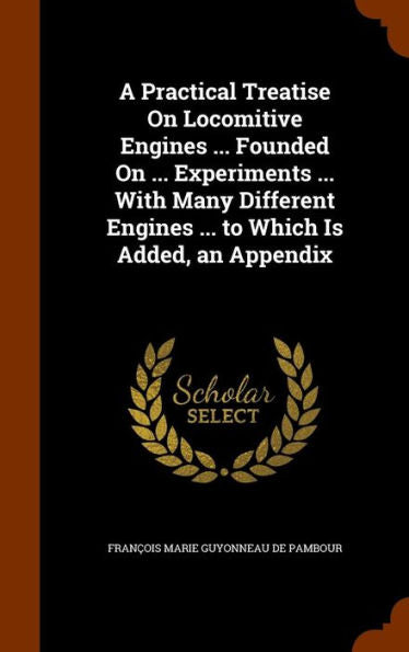 A Practical Treatise On Locomitive Engines ... Founded On ... Experiments ... With Many Different Engines ... To Which Is Added, An Appendix