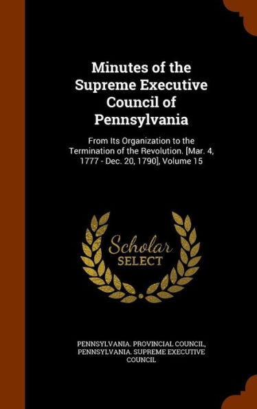 Minutes Of The Supreme Executive Council Of Pennsylvania: From Its Organization To The Termination Of The Revolution. [Mar. 4, 1777 - Dec. 20, 1790], Volume 15