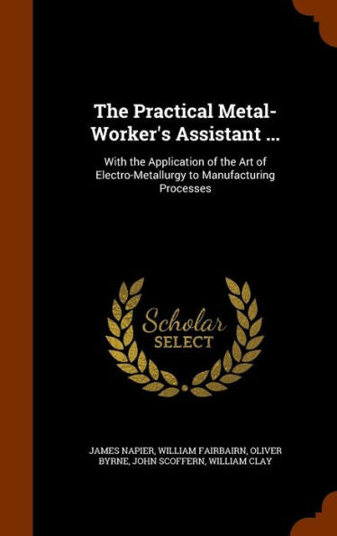 The Practical Metal-Worker's Assistant ...: With The Application Of The Art Of Electro-Metallurgy To Manufacturing Processes