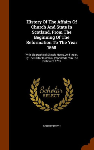 History Of The Affairs Of Church And State In Scotland, From The Beginning Of The Reformation To The Year 1568: With Biographical Sketch, Notes, And ... 3 Vols. (Reprinted From The Edition Of 1735