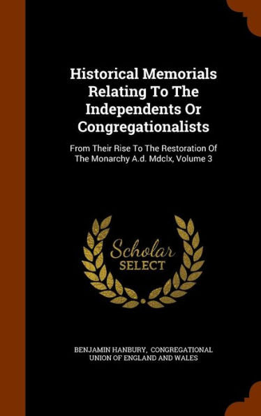 Historical Memorials Relating To The Independents Or Congregationalists: From Their Rise To The Restoration Of The Monarchy A.D. Mdclx, Volume 3