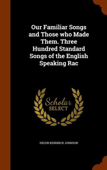 Our Familiar Songs And Those Who Made Them. Three Hundred Standard Songs Of The English Speaking Rac