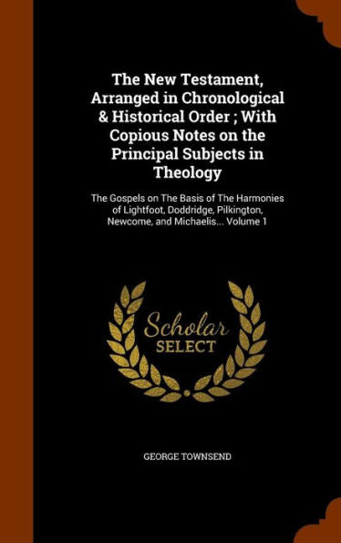 The New Testament, Arranged In Chronological & Historical Order; With Copious Notes On The Principal Subjects In Theology: The Gospels On The Basis Of ... Newcome, And Michaelis... Volume 1