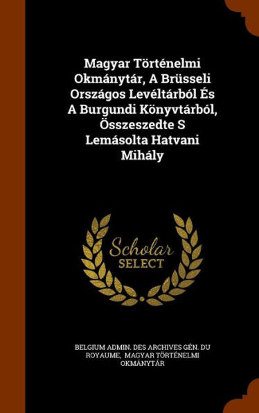 Magyar T?tenelmi Okm?yt?, A Br?seli Orsz?os Lev?t?b? ? A Burgundi K?yvt?b?, Osszeszedte S Lem?olta Hatvani Mih?y