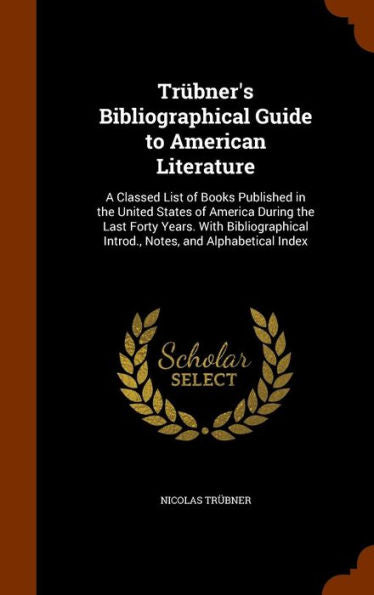 Tr?ner's Bibliographical Guide To American Literature: A Classed List Of Books Published In The United States Of America During The Last Forty Years. ... Introd., Notes, And Alphabetical Index