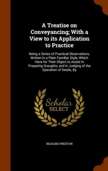 A Treatise On Conveyancing; With A View To Its Application To Practice: Being A Series Of Practical Observations, Written In A Plain Familiar Style, ... And In Judging Of The Operation Of Deeds, By