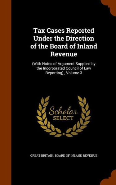 Tax Cases Reported Under The Direction Of The Board Of Inland Revenue: (With Notes Of Argument Supplied By The Incorporated Council Of Law Reporting)., Volume 3