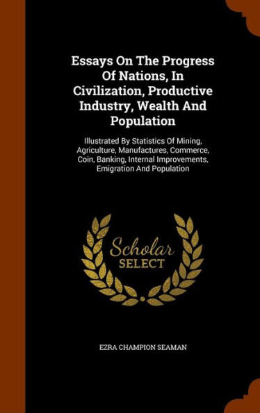 Essays On The Progress Of Nations, In Civilization, Productive Industry, Wealth And Population: Illustrated By Statistics Of Mining, Agriculture, ... Improvements, Emigration And Population