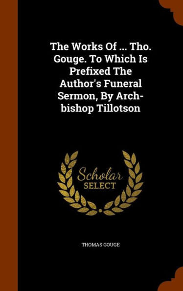 The Works Of ... Tho. Gouge. To Which Is Prefixed The Author's Funeral Sermon, By Arch-Bishop Tillotson