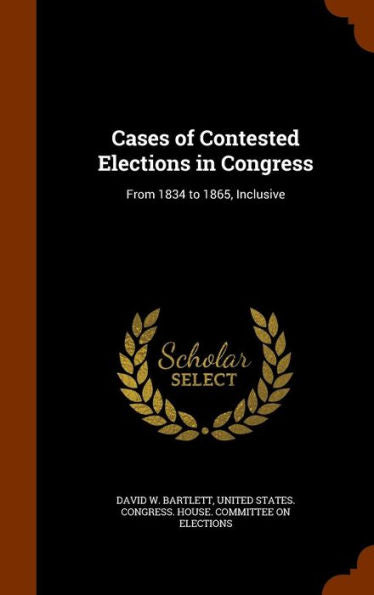 Cases Of Contested Elections In Congress: From 1834 To 1865, Inclusive