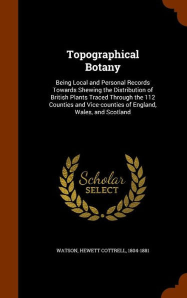 Topographical Botany: Being Local And Personal Records Towards Shewing The Distribution Of British Plants Traced Through The 112 Counties And Vice-Counties Of England, Wales, And Scotland