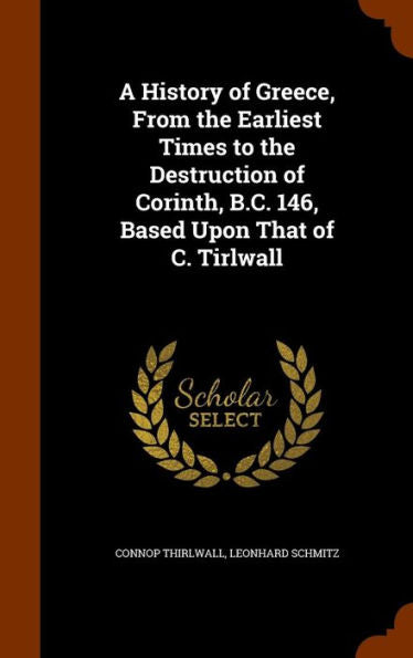 A History Of Greece, From The Earliest Times To The Destruction Of Corinth, B.C. 146, Based Upon That Of C. Tirlwall