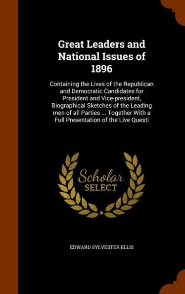 Great Leaders And National Issues Of 1896: Containing The Lives Of The Republican And Democratic Candidates For President And Vice-President, ... With A Full Presentation Of The Live Questi