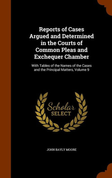 Reports Of Cases Argued And Determined In The Courts Of Common Pleas And Exchequer Chamber: With Tables Of The Names Of The Cases And The Principal Matters, Volume 9