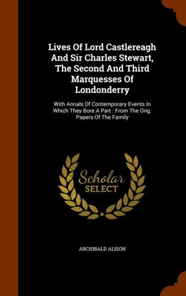 Lives Of Lord Castlereagh And Sir Charles Stewart, The Second And Third Marquesses Of Londonderry: With Annals Of Contemporary Events In Which They Bore A Part: From The Orig. Papers Of The Family