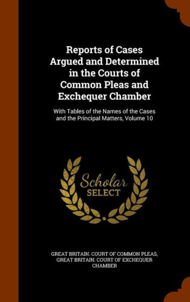 Reports Of Cases Argued And Determined In The Courts Of Common Pleas And Exchequer Chamber: With Tables Of The Names Of The Cases And The Principal Matters, Volume 10