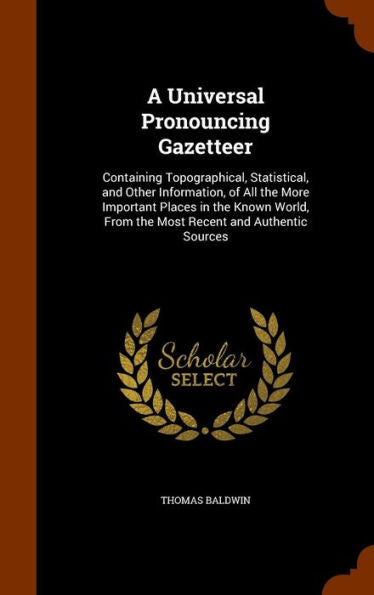 A Universal Pronouncing Gazetteer: Containing Topographical, Statistical, And Other Information, Of All The More Important Places In The Known World, From The Most Recent And Authentic Sources