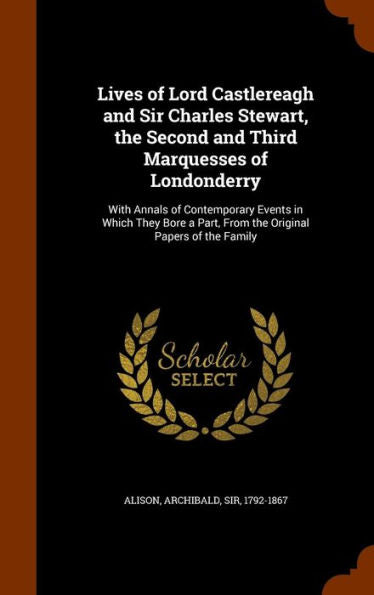 Lives Of Lord Castlereagh And Sir Charles Stewart, The Second And Third Marquesses Of Londonderry: With Annals Of Contemporary Events In Which They Bore A Part, From The Original Papers Of The Family