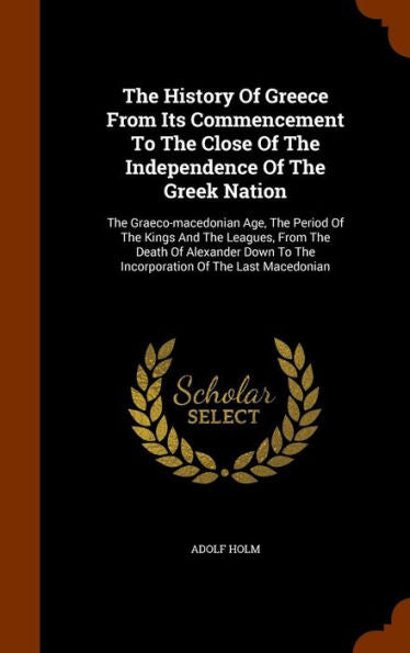 The History Of Greece From Its Commencement To The Close Of The Independence Of The Greek Nation: The Graeco-Macedonian Age, The Period Of The Kings ... To The Incorporation Of The Last Macedonian