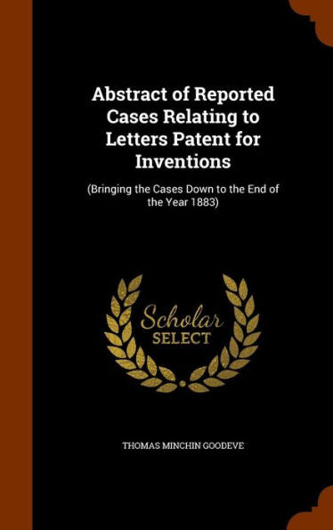 Abstract Of Reported Cases Relating To Letters Patent For Inventions: (Bringing The Cases Down To The End Of The Year 1883)