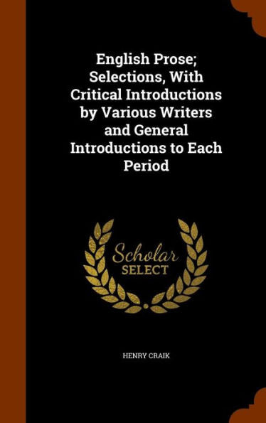 English Prose; Selections, With Critical Introductions By Various Writers And General Introductions To Each Period