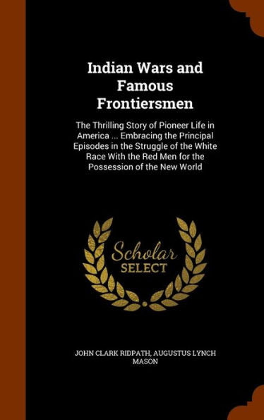 Indian Wars And Famous Frontiersmen: The Thrilling Story Of Pioneer Life In America ... Embracing The Principal Episodes In The Struggle Of The White ... Red Men For The Possession Of The New World