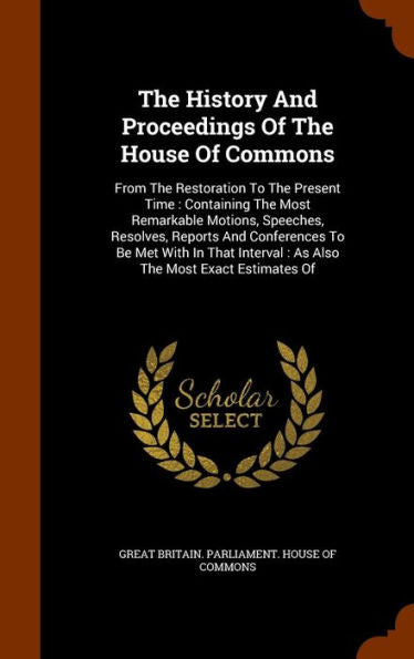 The History And Proceedings Of The House Of Commons: From The Restoration To The Present Time: Containing The Most Remarkable Motions, Speeches, ... Interval: As Also The Most Exact Estimates Of